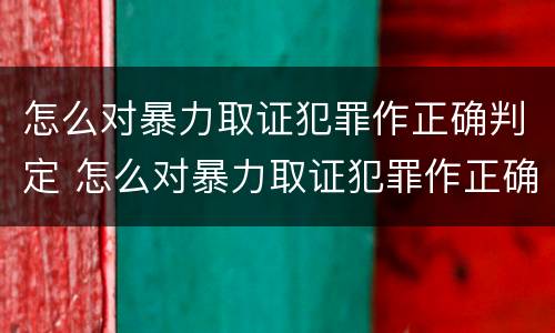 怎么对暴力取证犯罪作正确判定 怎么对暴力取证犯罪作正确判定呢