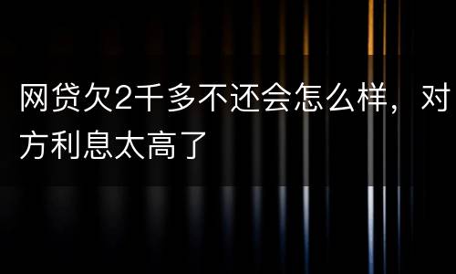 网贷欠2千多不还会怎么样，对方利息太高了