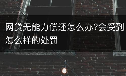 网贷无能力偿还怎么办?会受到怎么样的处罚