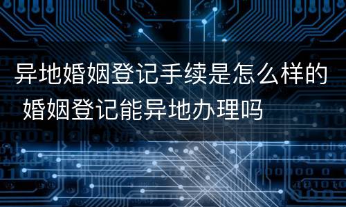 异地婚姻登记手续是怎么样的 婚姻登记能异地办理吗