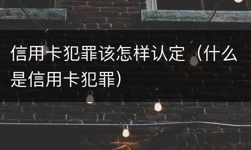 信用卡犯罪该怎样认定（什么是信用卡犯罪）
