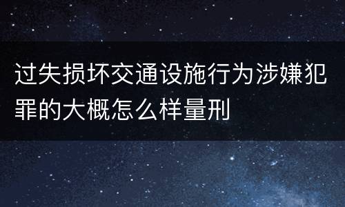 过失损坏交通设施行为涉嫌犯罪的大概怎么样量刑