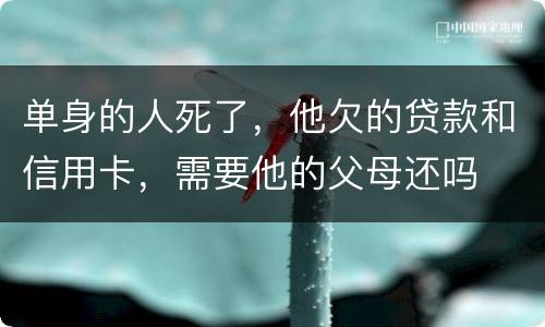单身的人死了，他欠的贷款和信用卡，需要他的父母还吗