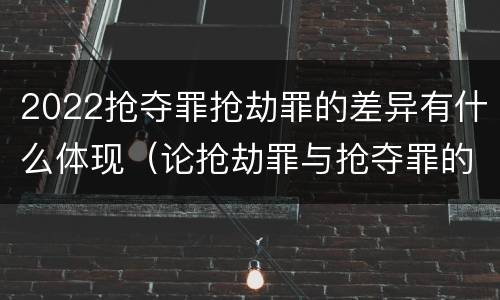 2022抢夺罪抢劫罪的差异有什么体现（论抢劫罪与抢夺罪的界限）
