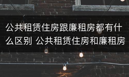 公共租赁住房跟廉租房都有什么区别 公共租赁住房和廉租房的区别