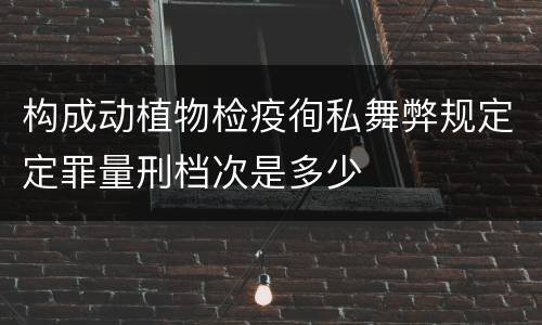 构成动植物检疫徇私舞弊规定定罪量刑档次是多少