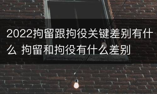 2022拘留跟拘役关键差别有什么 拘留和拘役有什么差别