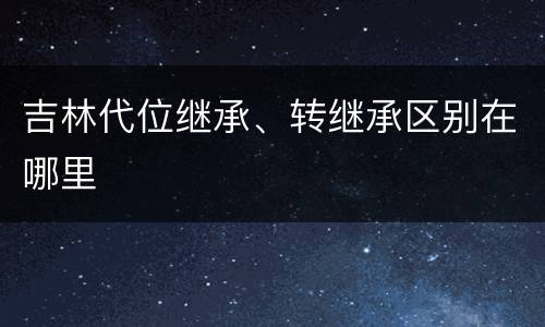 吉林代位继承、转继承区别在哪里
