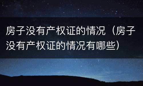 房子没有产权证的情况（房子没有产权证的情况有哪些）
