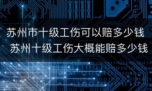 苏州市十级工伤可以赔多少钱 苏州十级工伤大概能赔多少钱