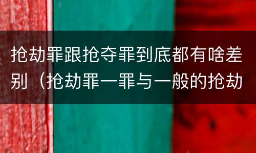 抢劫罪跟抢夺罪到底都有啥差别（抢劫罪一罪与一般的抢劫罪区别）