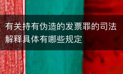 有关持有伪造的发票罪的司法解释具体有哪些规定