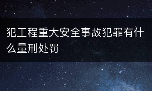 犯工程重大安全事故犯罪有什么量刑处罚