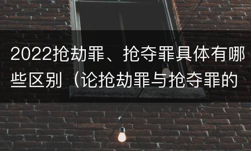 2022抢劫罪、抢夺罪具体有哪些区别（论抢劫罪与抢夺罪的界限）