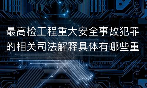 最高检工程重大安全事故犯罪的相关司法解释具体有哪些重要规定