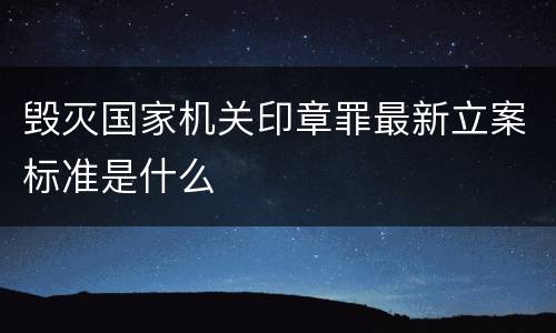 毁灭国家机关印章罪最新立案标准是什么
