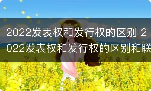 2022发表权和发行权的区别 2022发表权和发行权的区别和联系
