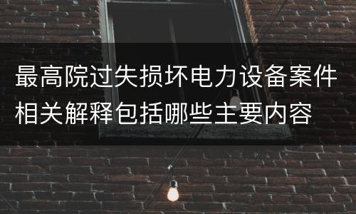 最高院过失损坏电力设备案件相关解释包括哪些主要内容