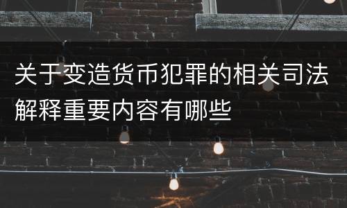 关于变造货币犯罪的相关司法解释重要内容有哪些