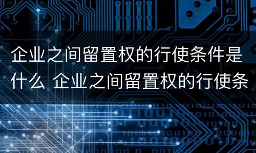 企业之间留置权的行使条件是什么 企业之间留置权的行使条件是什么意思