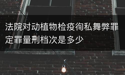 法院对动植物检疫徇私舞弊罪定罪量刑档次是多少