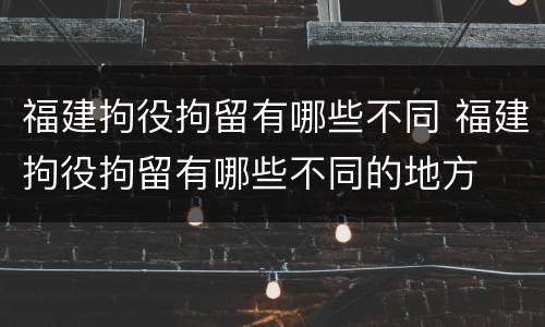 福建拘役拘留有哪些不同 福建拘役拘留有哪些不同的地方