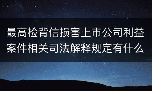最高检背信损害上市公司利益案件相关司法解释规定有什么重要内容