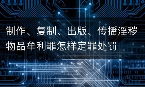 制作、复制、出版、传播淫秽物品牟利罪怎样定罪处罚