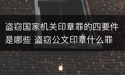 盗窃国家机关印章罪的四要件是哪些 盗窃公文印章什么罪