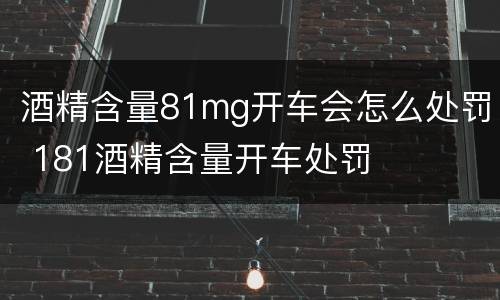 酒精含量81mg开车会怎么处罚 181酒精含量开车处罚