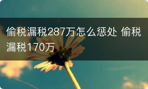 偷税漏税287万怎么惩处 偷税漏税170万