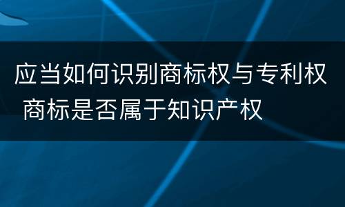 应当如何识别商标权与专利权 商标是否属于知识产权