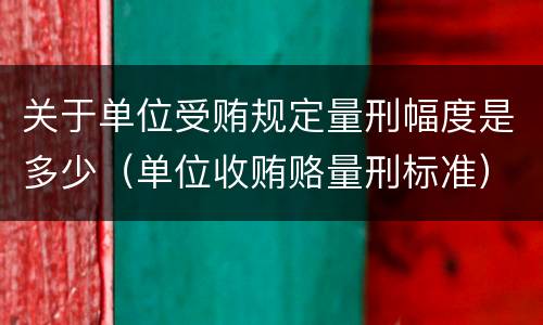 关于单位受贿规定量刑幅度是多少（单位收贿赂量刑标准）