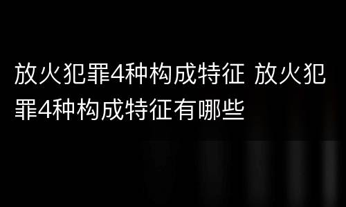 放火犯罪4种构成特征 放火犯罪4种构成特征有哪些