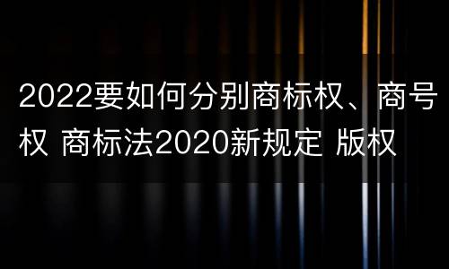 2022要如何分别商标权、商号权 商标法2020新规定 版权