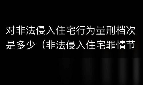 对非法侵入住宅行为量刑档次是多少（非法侵入住宅罪情节严重包括哪些）