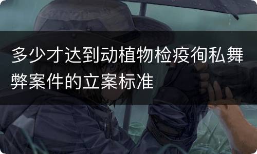 多少才达到动植物检疫徇私舞弊案件的立案标准