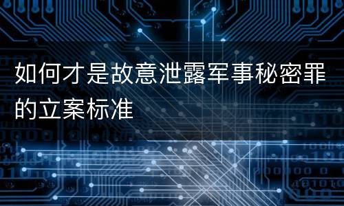 如何才是故意泄露军事秘密罪的立案标准