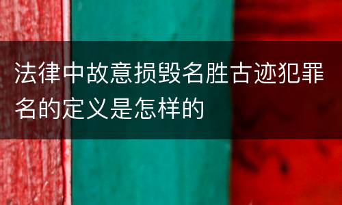 法律中故意损毁名胜古迹犯罪名的定义是怎样的