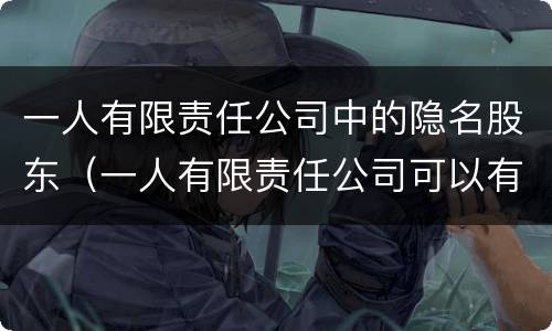 一人有限责任公司中的隐名股东（一人有限责任公司可以有隐名股东吗）