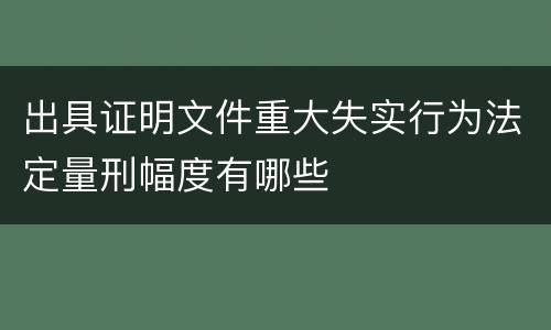 出具证明文件重大失实行为法定量刑幅度有哪些