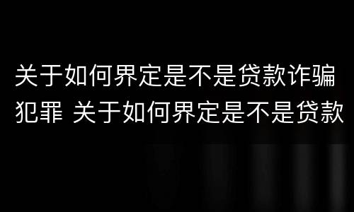 关于如何界定是不是贷款诈骗犯罪 关于如何界定是不是贷款诈骗犯罪的规定