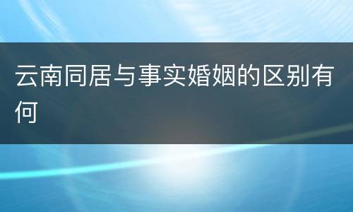云南同居与事实婚姻的区别有何