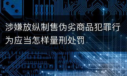 涉嫌放纵制售伪劣商品犯罪行为应当怎样量刑处罚