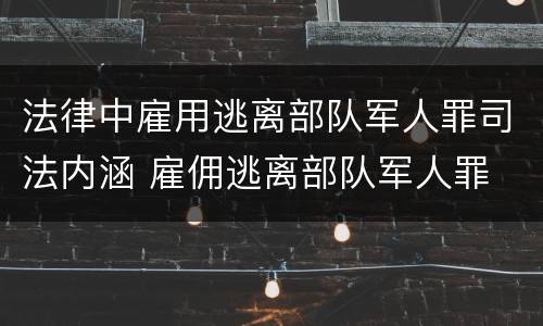 法律中雇用逃离部队军人罪司法内涵 雇佣逃离部队军人罪