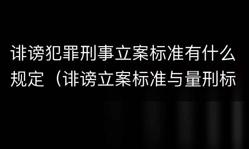 诽谤犯罪刑事立案标准有什么规定（诽谤立案标准与量刑标准）