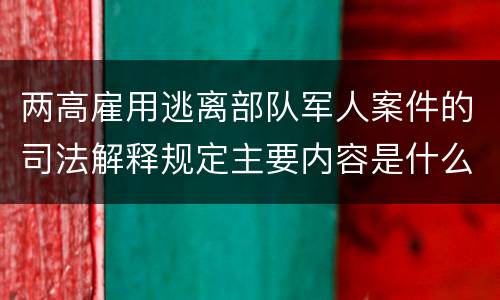 两高雇用逃离部队军人案件的司法解释规定主要内容是什么