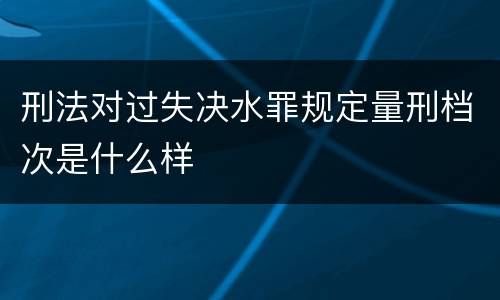 刑法对过失决水罪规定量刑档次是什么样