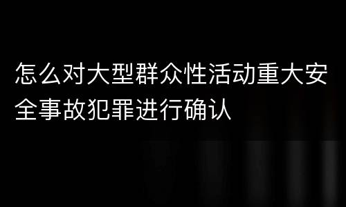 怎么对大型群众性活动重大安全事故犯罪进行确认