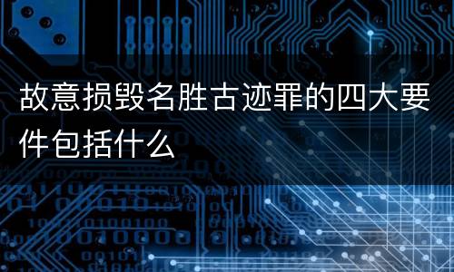 故意损毁名胜古迹罪的四大要件包括什么